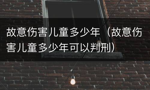 故意伤害儿童多少年（故意伤害儿童多少年可以判刑）