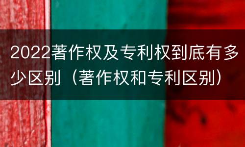 2022著作权及专利权到底有多少区别（著作权和专利区别）