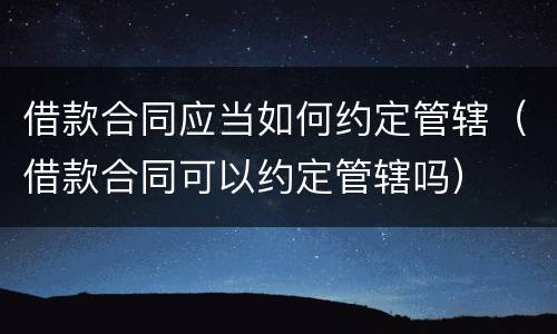 借款合同应当如何约定管辖（借款合同可以约定管辖吗）