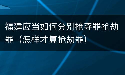 福建应当如何分别抢夺罪抢劫罪（怎样才算抢劫罪）