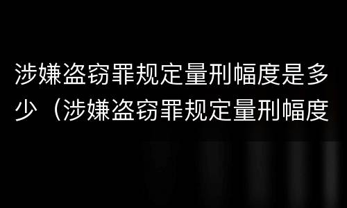 涉嫌盗窃罪规定量刑幅度是多少（涉嫌盗窃罪规定量刑幅度是多少倍）
