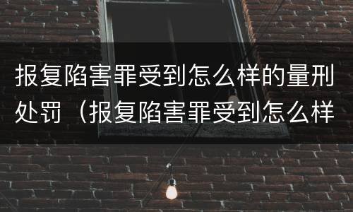 报复陷害罪受到怎么样的量刑处罚（报复陷害罪受到怎么样的量刑处罚才能缓刑）