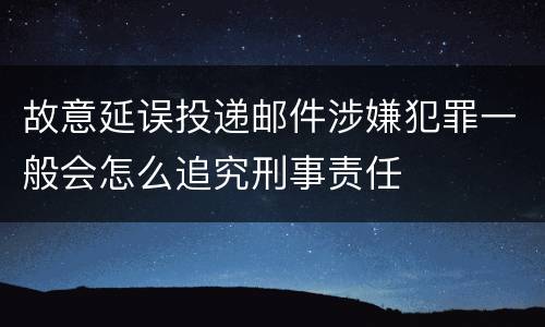故意延误投递邮件涉嫌犯罪一般会怎么追究刑事责任