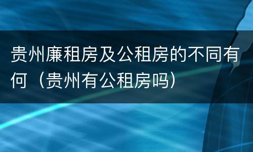 贵州廉租房及公租房的不同有何（贵州有公租房吗）
