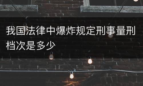 我国法律中爆炸规定刑事量刑档次是多少