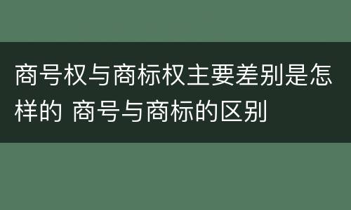 商号权与商标权主要差别是怎样的 商号与商标的区别