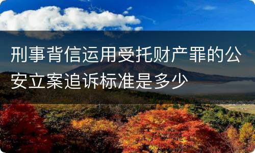 刑事背信运用受托财产罪的公安立案追诉标准是多少