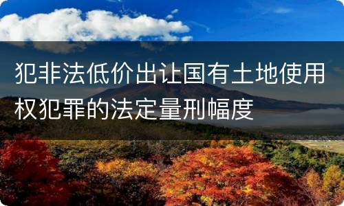 犯非法低价出让国有土地使用权犯罪的法定量刑幅度