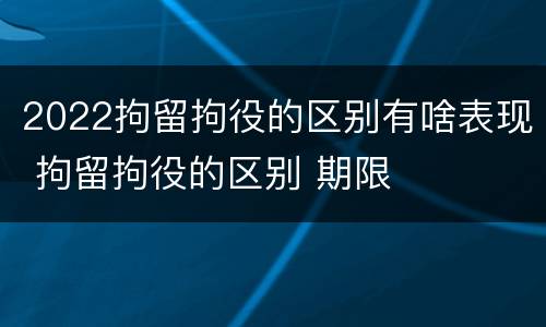 2022拘留拘役的区别有啥表现 拘留拘役的区别 期限