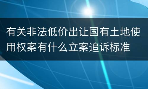 有关非法低价出让国有土地使用权案有什么立案追诉标准