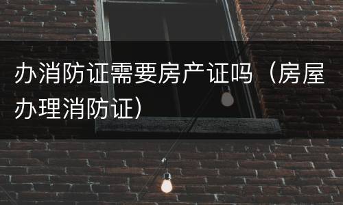 办消防证需要房产证吗（房屋办理消防证）