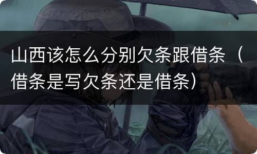 山西该怎么分别欠条跟借条（借条是写欠条还是借条）