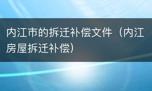 内江市的拆迁补偿文件（内江房屋拆迁补偿）