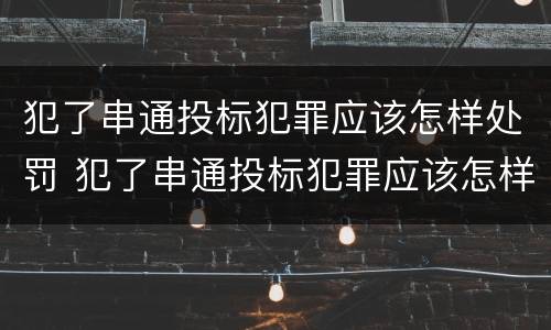 犯了串通投标犯罪应该怎样处罚 犯了串通投标犯罪应该怎样处罚他