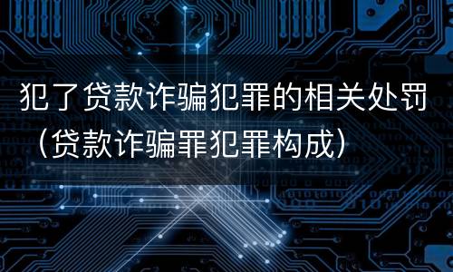 犯了贷款诈骗犯罪的相关处罚（贷款诈骗罪犯罪构成）