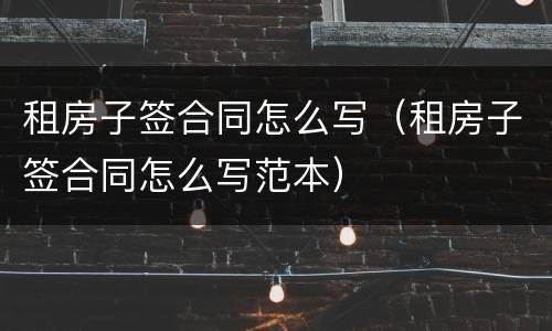 租房子签合同怎么写（租房子签合同怎么写范本）