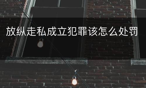 放纵走私成立犯罪该怎么处罚