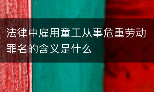 法律中雇用童工从事危重劳动罪名的含义是什么