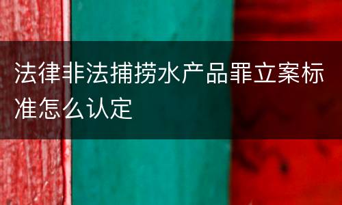 法律非法捕捞水产品罪立案标准怎么认定