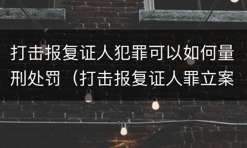 打击报复证人犯罪可以如何量刑处罚（打击报复证人罪立案标准）
