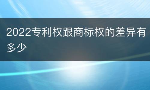 2022专利权跟商标权的差异有多少