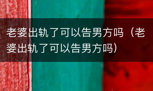 老婆出轨了可以告男方吗（老婆出轨了可以告男方吗）