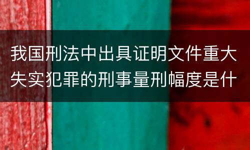 我国刑法中出具证明文件重大失实犯罪的刑事量刑幅度是什么