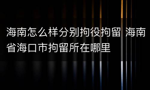 海南怎么样分别拘役拘留 海南省海口市拘留所在哪里