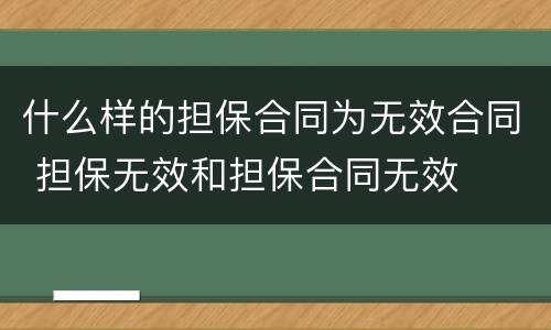 什么样的担保合同为无效合同 担保无效和担保合同无效