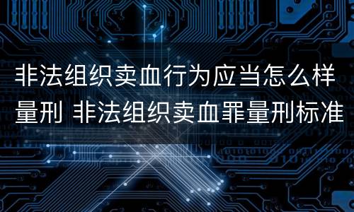 非法组织卖血行为应当怎么样量刑 非法组织卖血罪量刑标准
