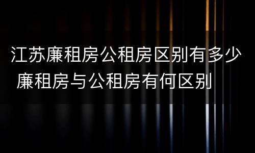 江苏廉租房公租房区别有多少 廉租房与公租房有何区别