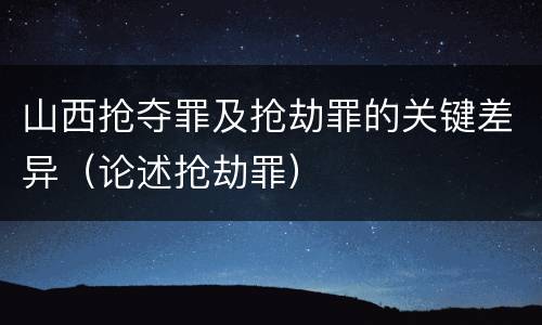 山西抢夺罪及抢劫罪的关键差异（论述抢劫罪）