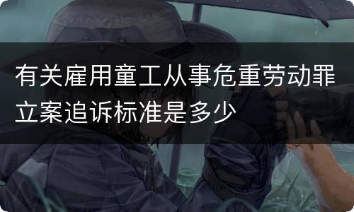 有关雇用童工从事危重劳动罪立案追诉标准是多少
