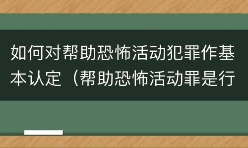如何对帮助恐怖活动犯罪作基本认定（帮助恐怖活动罪是行为犯吗）
