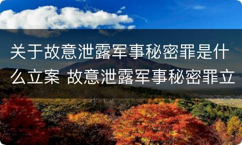 关于故意泄露军事秘密罪是什么立案 故意泄露军事秘密罪立案标准