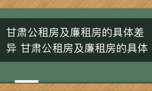 甘肃公租房及廉租房的具体差异 甘肃公租房及廉租房的具体差异分析