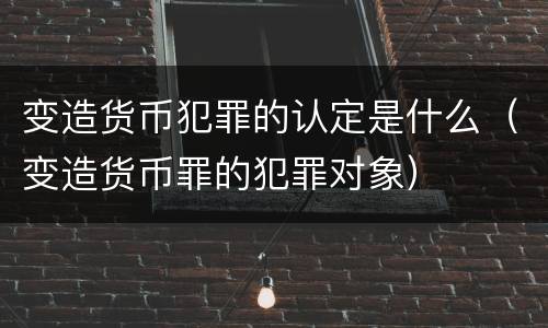 变造货币犯罪的认定是什么（变造货币罪的犯罪对象）