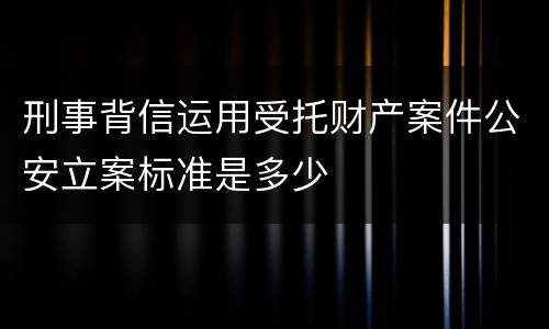 刑事背信运用受托财产案件公安立案标准是多少
