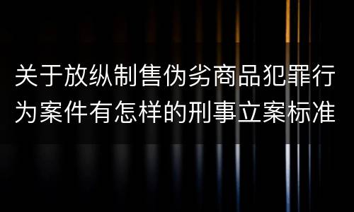关于放纵制售伪劣商品犯罪行为案件有怎样的刑事立案标准