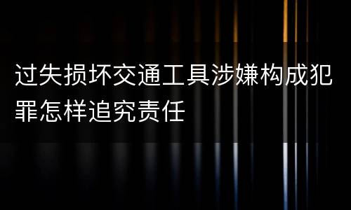过失损坏交通工具涉嫌构成犯罪怎样追究责任