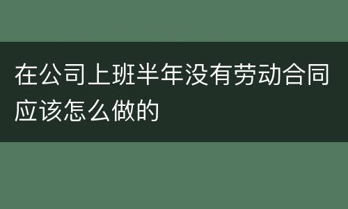 在公司上班半年没有劳动合同应该怎么做的