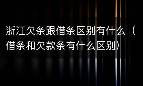 浙江欠条跟借条区别有什么（借条和欠款条有什么区别）