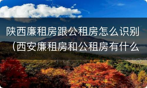 陕西廉租房跟公租房怎么识别（西安廉租房和公租房有什么区别）