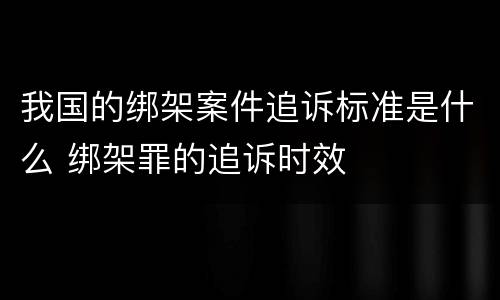 我国的绑架案件追诉标准是什么 绑架罪的追诉时效