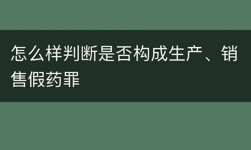 怎么样判断是否构成生产、销售假药罪