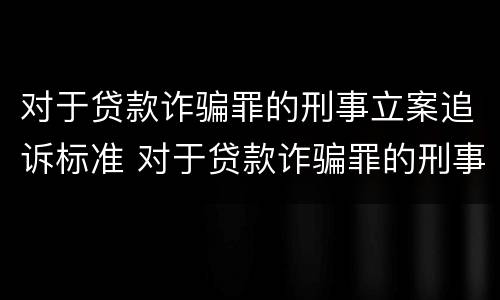 对于贷款诈骗罪的刑事立案追诉标准 对于贷款诈骗罪的刑事立案追诉标准是多少