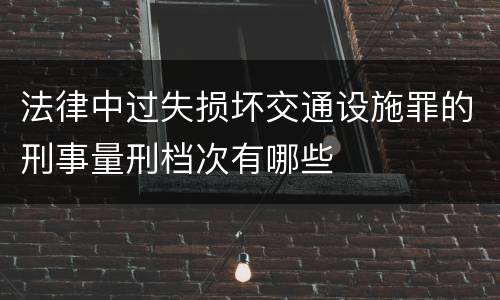 法律中过失损坏交通设施罪的刑事量刑档次有哪些