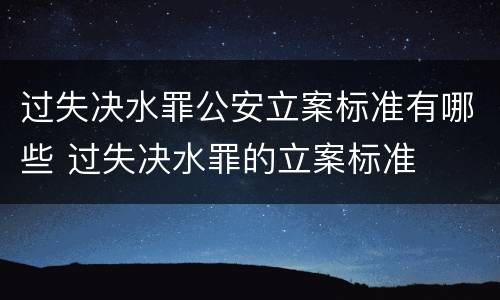 过失决水罪公安立案标准有哪些 过失决水罪的立案标准