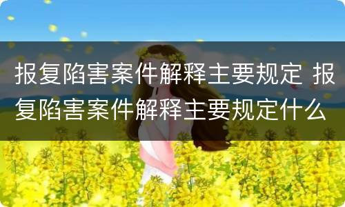 报复陷害案件解释主要规定 报复陷害案件解释主要规定什么