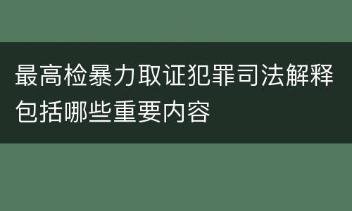 最高检暴力取证犯罪司法解释包括哪些重要内容